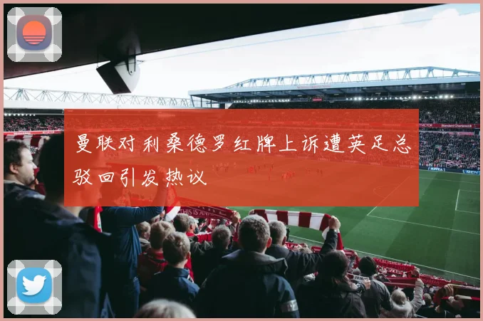 曼联对利桑德罗红牌上诉遭英足总驳回引发热议