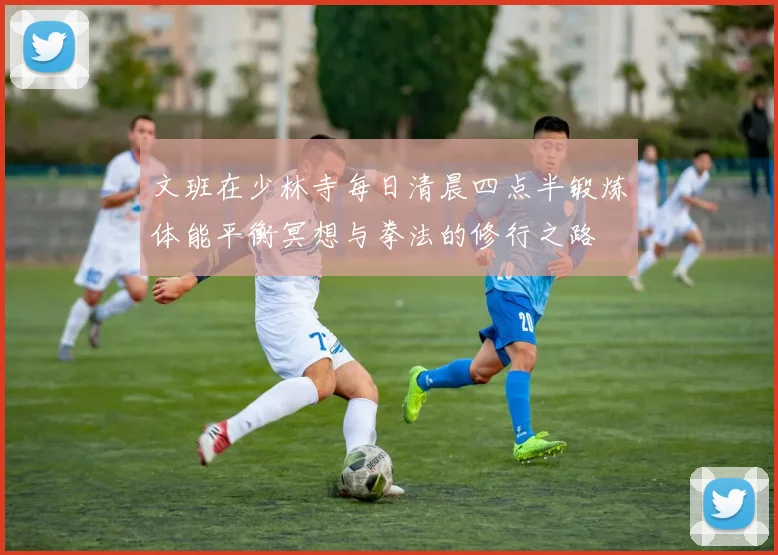文班在少林寺每日清晨四点半锻炼体能平衡冥想与拳法的修行之路