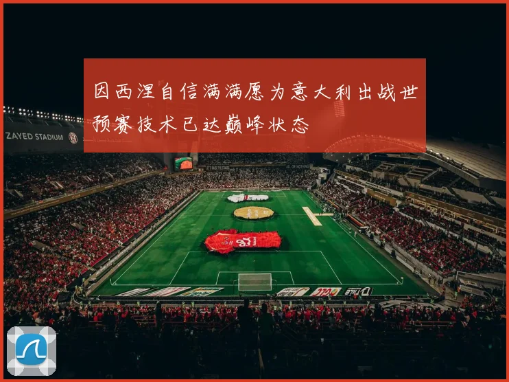 因西涅自信满满愿为意大利出战世预赛技术已达巅峰状态
