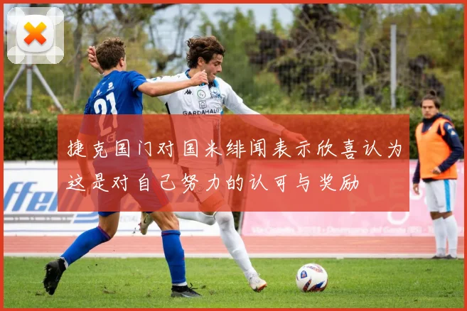 捷克国门对国米绯闻表示欣喜认为这是对自己努力的认可与奖励