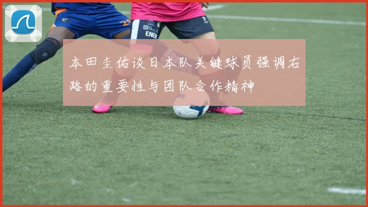 本田圭佑谈日本队关键球员强调右路的重要性与团队合作精神