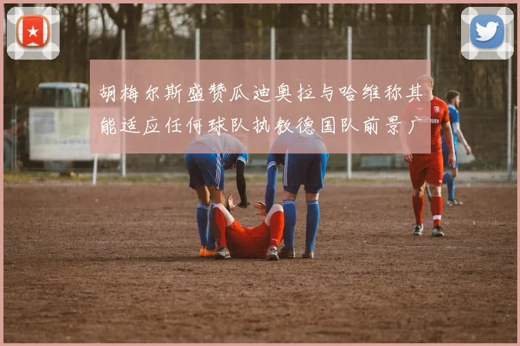 胡梅尔斯盛赞瓜迪奥拉与哈维称其能适应任何球队执教德国队前景广阔