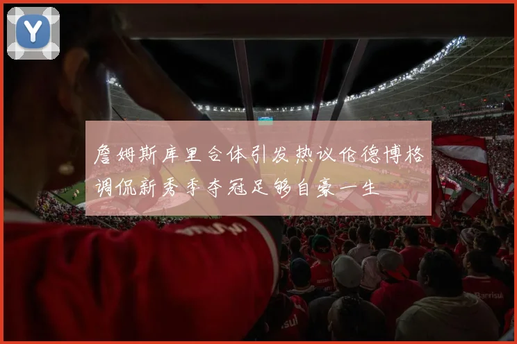 詹姆斯库里合体引发热议伦德博格调侃新秀季夺冠足够自豪一生