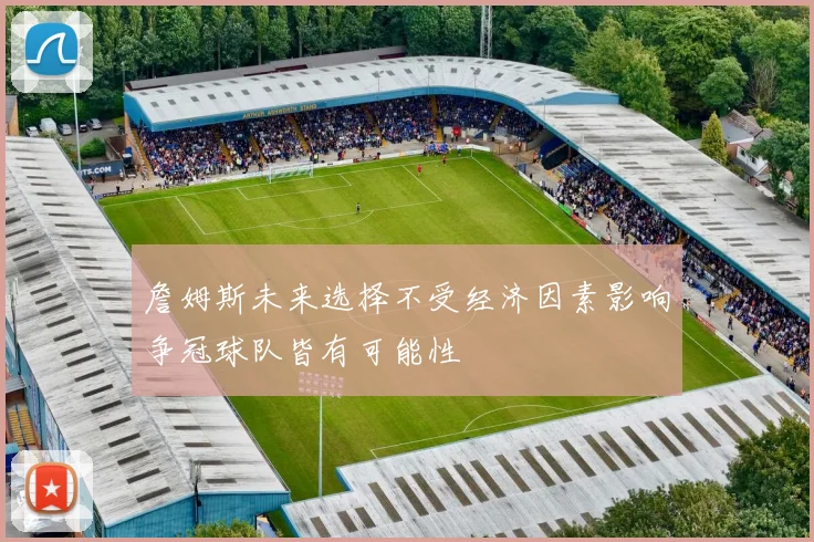詹姆斯未来选择不受经济因素影响争冠球队皆有可能性