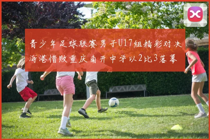 青少年足球联赛男子U17组精彩对决海港惜败重庆南开中学以2比3落幕