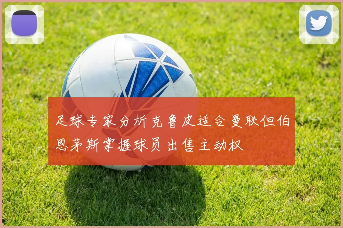 足球专家分析克鲁皮适合曼联但伯恩茅斯掌握球员出售主动权
