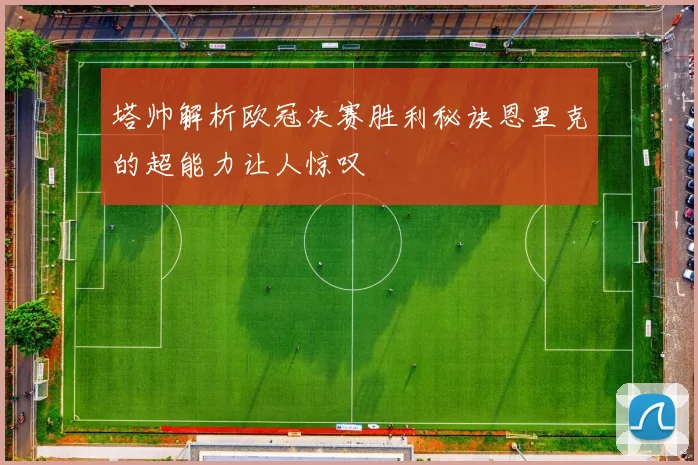 塔帅解析欧冠决赛胜利秘诀恩里克的超能力让人惊叹