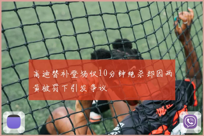 高迪替补登场仅10分钟绝杀却因两黄被罚下引发争议