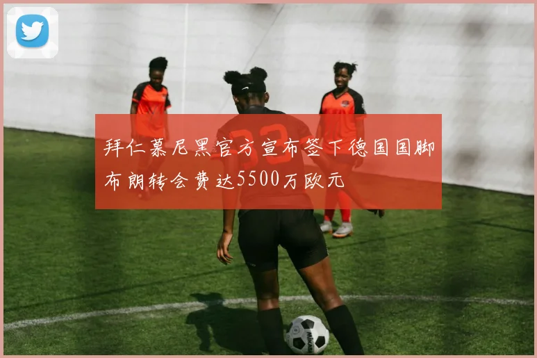 拜仁慕尼黑官方宣布签下德国国脚布朗转会费达5500万欧元