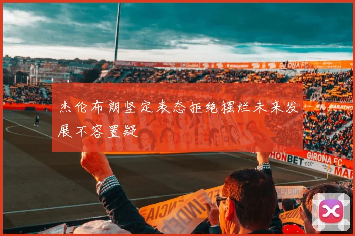 杰伦布朗坚定表态拒绝摆烂未来发展不容置疑
