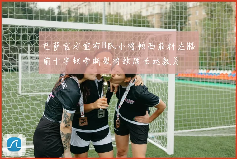 巴萨官方宣布B队小将帕西菲科左膝前十字韧带断裂将缺席长达数月