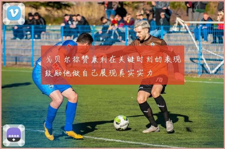 戈贝尔称赞康利在关键时刻的表现鼓励他做自己展现真实实力