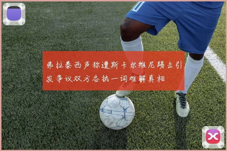 弗拉泰西声称遭斯卡尔维尼踢击引发争议双方各执一词难解真相