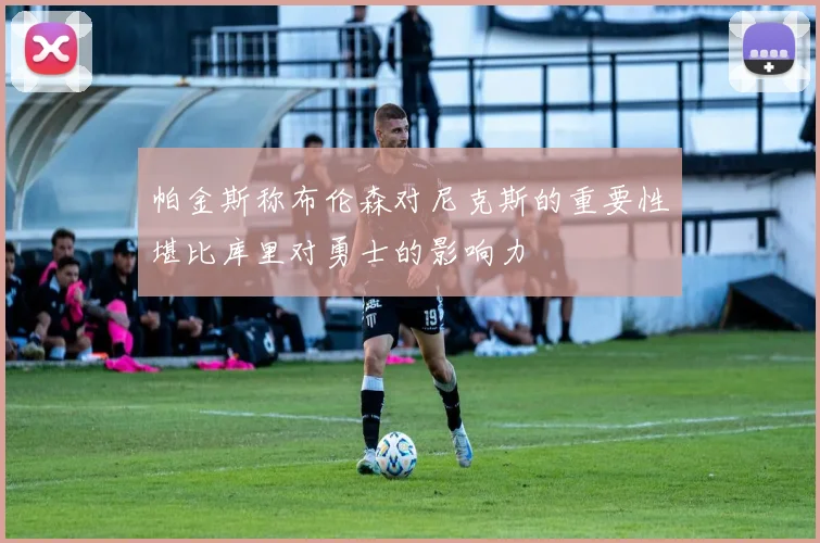 帕金斯称布伦森对尼克斯的重要性堪比库里对勇士的影响力