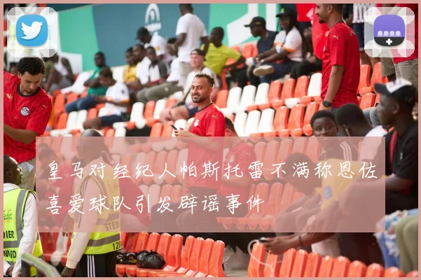 皇马对经纪人帕斯托雷不满称恩佐喜爱球队引发辟谣事件
