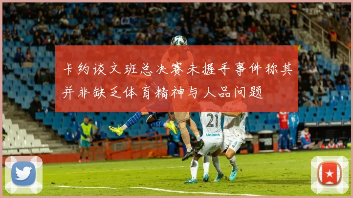 卡约谈文班总决赛未握手事件称其并非缺乏体育精神与人品问题