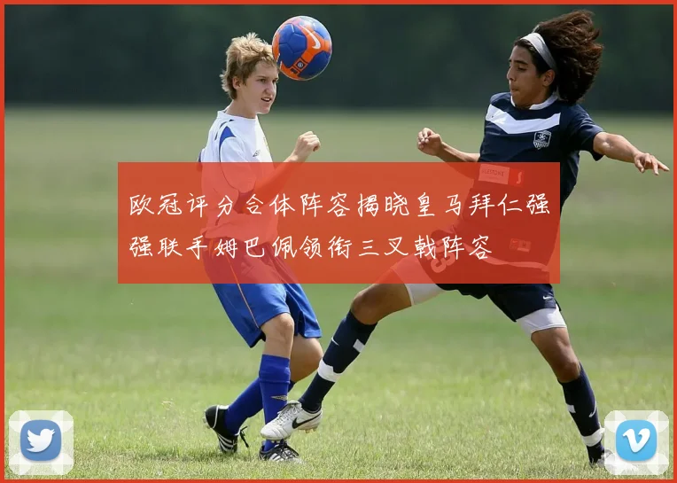 欧冠评分合体阵容揭晓皇马拜仁强强联手姆巴佩领衔三叉戟阵容