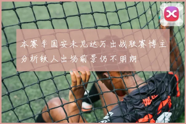 本赛季国安未见达万出战联赛博主分析铁人出场前景仍不明朗