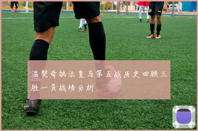 温契奇执法皇马第五战历史回顾三胜一负战绩分析