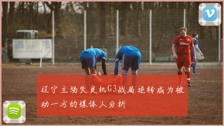 辽宁主场失良机G3战局逆转成为被动一方的媒体人分析