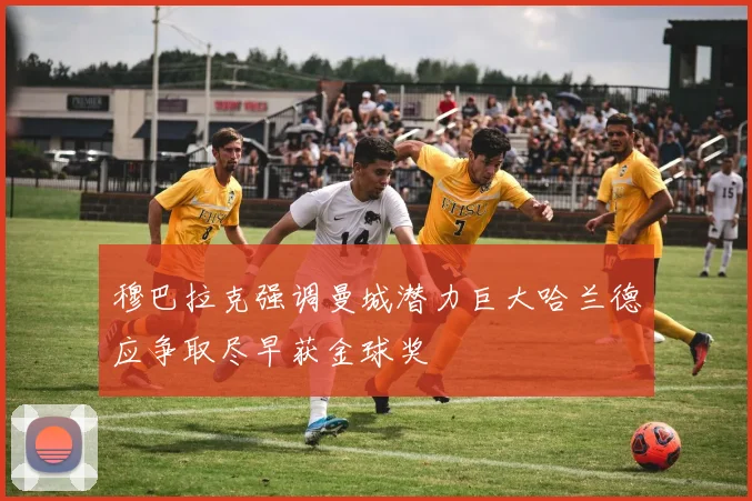 穆巴拉克强调曼城潜力巨大哈兰德应争取尽早获金球奖