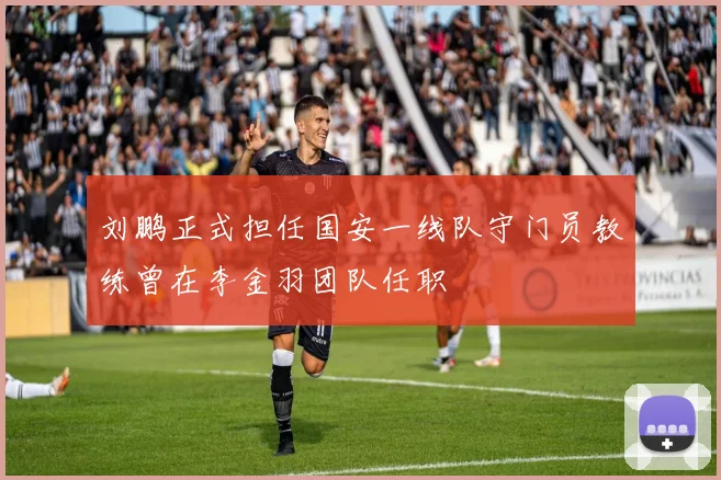 刘鹏正式担任国安一线队守门员教练曾在李金羽团队任职