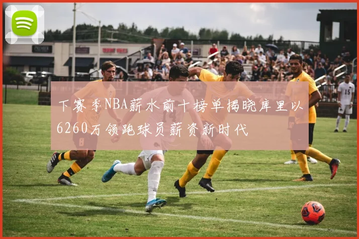 下赛季NBA薪水前十榜单揭晓库里以6260万领跑球员薪资新时代