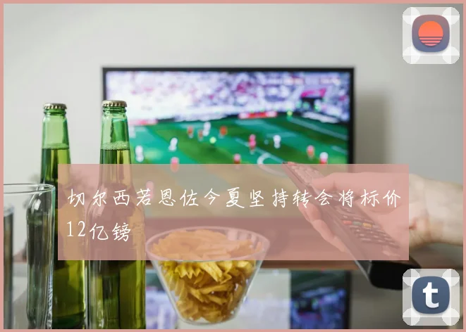 切尔西若恩佐今夏坚持转会将标价12亿镑