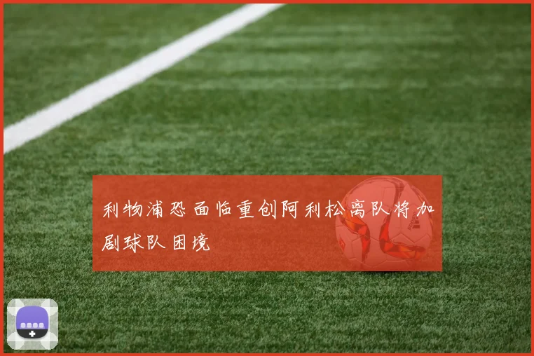 利物浦恐面临重创阿利松离队将加剧球队困境