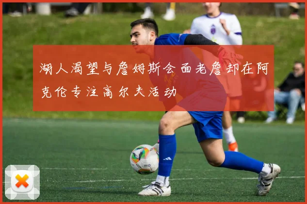 湖人渴望与詹姆斯会面老詹却在阿克伦专注高尔夫活动