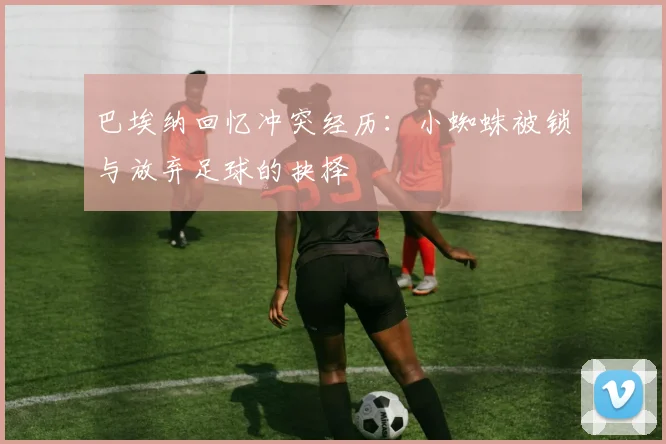 巴埃纳回忆冲突经历：小蜘蛛被锁与放弃足球的抉择