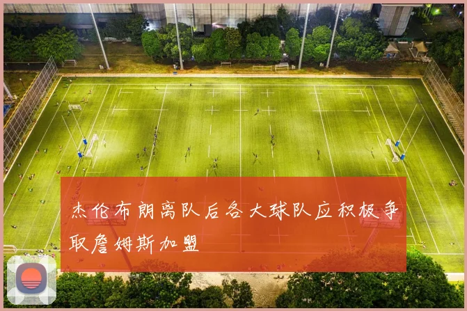杰伦布朗离队后各大球队应积极争取詹姆斯加盟