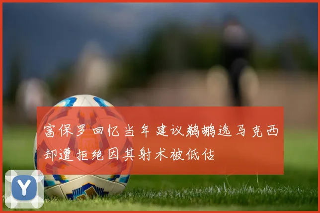 富保罗回忆当年建议鹈鹕选马克西却遭拒绝因其射术被低估