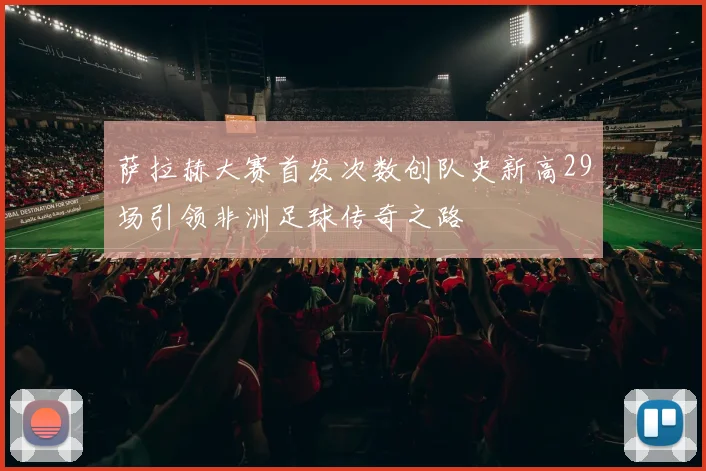 萨拉赫大赛首发次数创队史新高29场引领非洲足球传奇之路