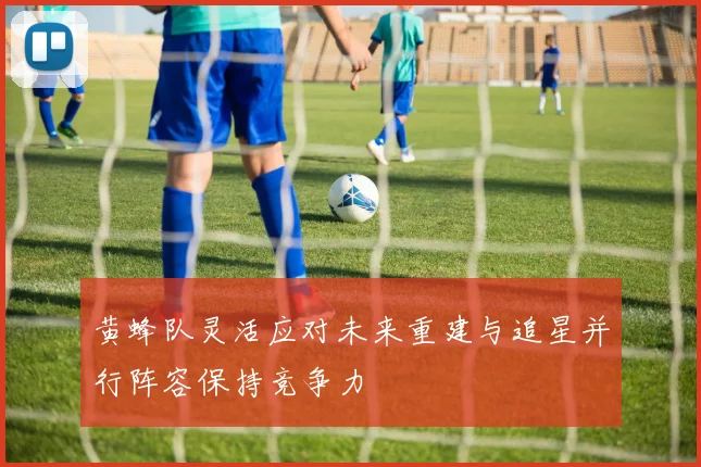 黄蜂队灵活应对未来重建与追星并行阵容保持竞争力